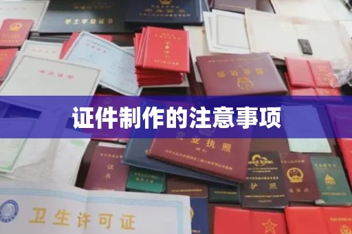 彭阳证件制作的注意事项